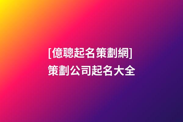 [億聰起名策劃網]策劃公司起名大全-第1張-公司起名-玄機派